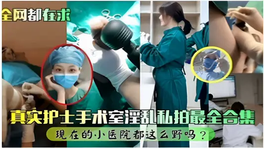 全网都在求真实护士手术室淫乱私拍最全合集现在的小医院都这幺野吗？