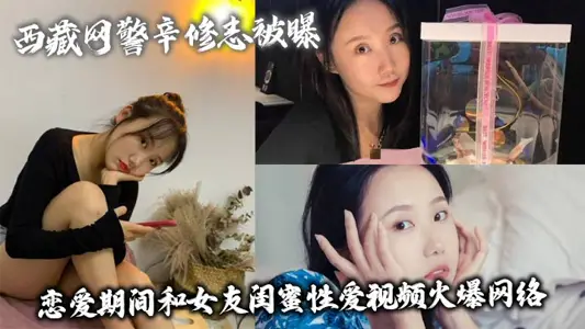 西藏网警辛修志被曝 恋爱期间和女友闺蜜性爱视频火爆网络