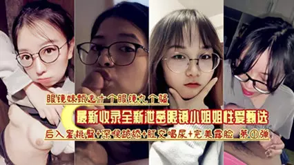 最新收录全新泄密眼镜小姐姐性爱甄选